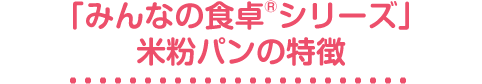 「みんなの食卓®シリーズ」米粉パンの特徴