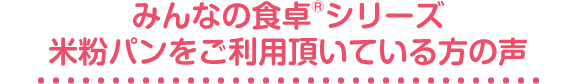 「みんなの食卓®シリーズ」米粉パンをご利用いただいている方の声