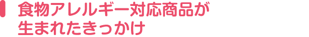 食物アレルギー対応商品が生まれたきっかけ